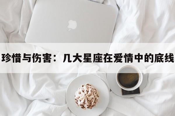 珍惜与伤害：几大星座在爱情中的底线
