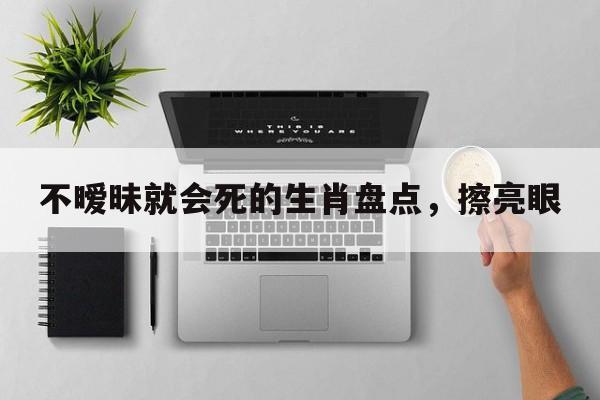 不暧昧就会死的生肖盘点，擦亮眼