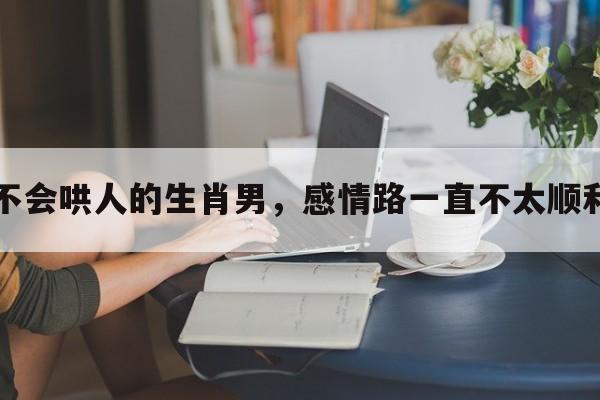 不会哄人的生肖男，感情路一直不太顺利