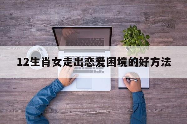 12生肖女走出恋爱困境的好方法