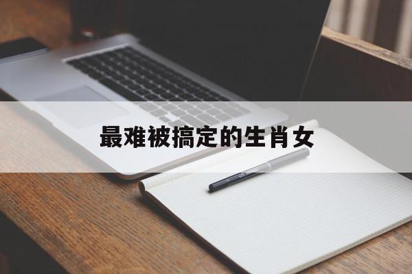 最难被搞定的生肖女