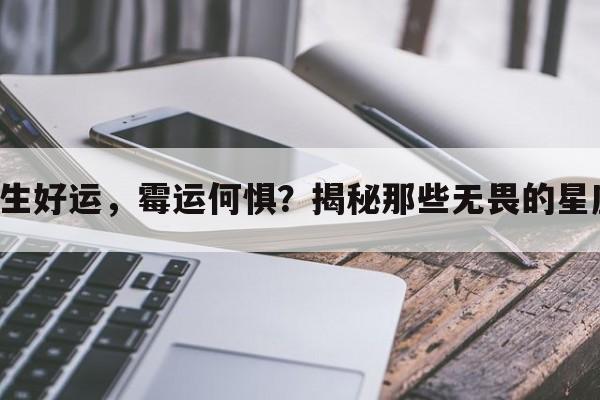 天生好运，霉运何惧？揭秘那些无畏的星座！