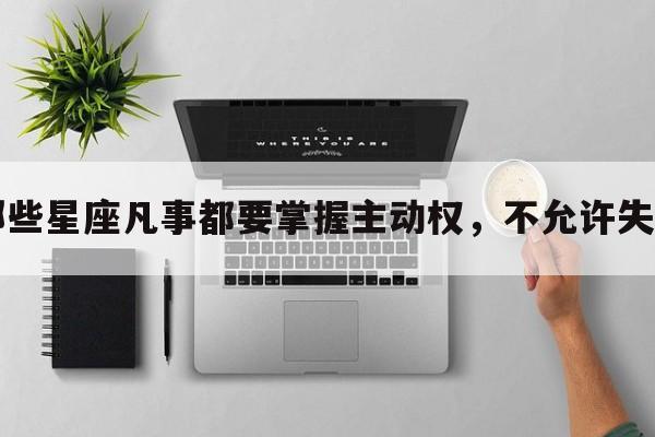 哪些星座凡事都要掌握主动权，不允许失利