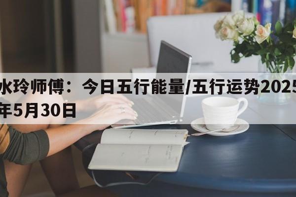 水玲师傅：今日五行能量/五行运势2025年5月30日