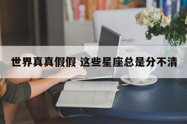 世界真真假假 这些星座总是分不清