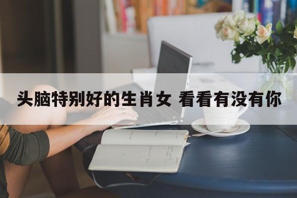 头脑特别好的生肖女 看看有没有你