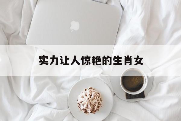 实力让人惊艳的生肖女