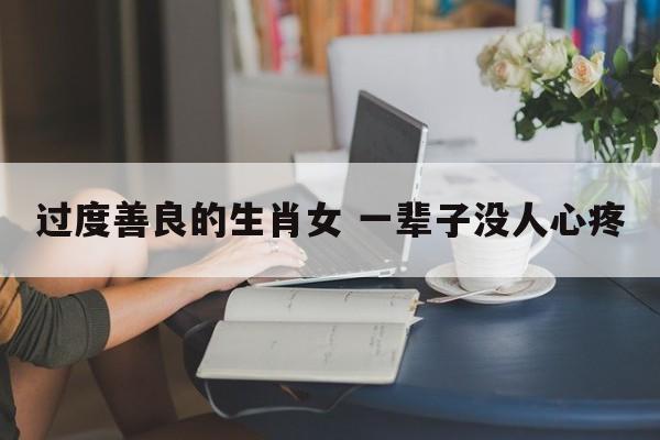 过度善良的生肖女 一辈子没人心疼