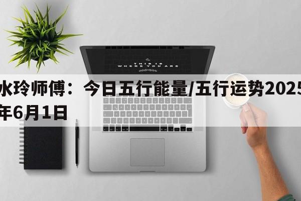 水玲师傅：今日五行能量/五行运势2025年6月1日