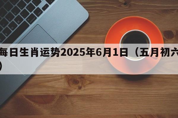 每日生肖运势2025年6月1日（五月初六）
