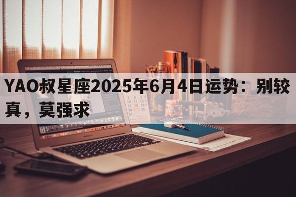 YAO叔星座2025年6月4日运势：别较真，莫强求