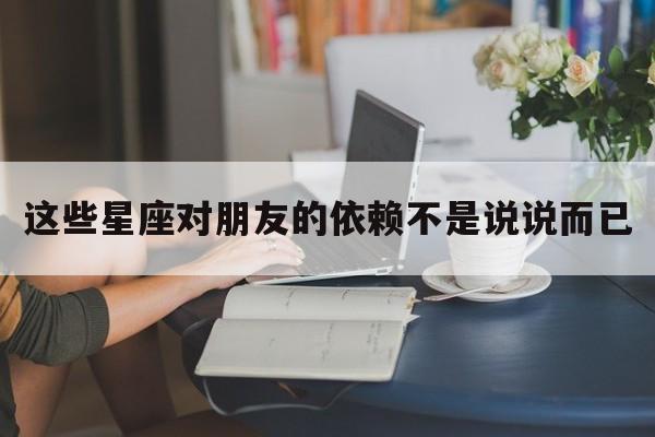 这些星座对朋友的依赖不是说说而已