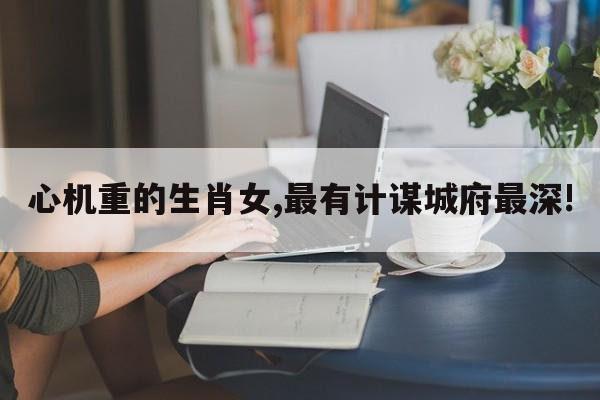 心机重的生肖女,最有计谋城府最深!