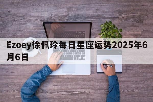 Ezoey徐佩玲每日星座运势2025年6月6日