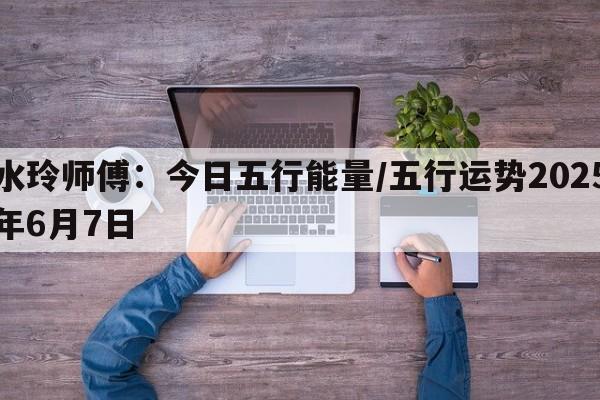 水玲师傅：今日五行能量/五行运势2025年6月7日