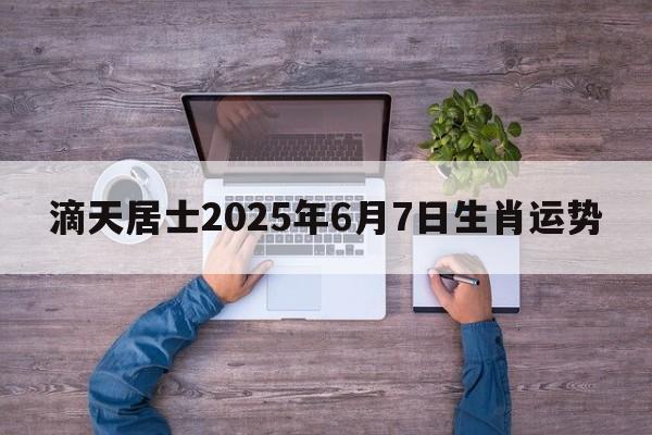 滴天居士2025年6月7日生肖运势