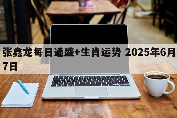 张鑫龙每日通盛+生肖运势 2025年6月7日