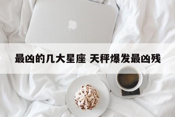 最凶的几大星座 天秤爆发最凶残