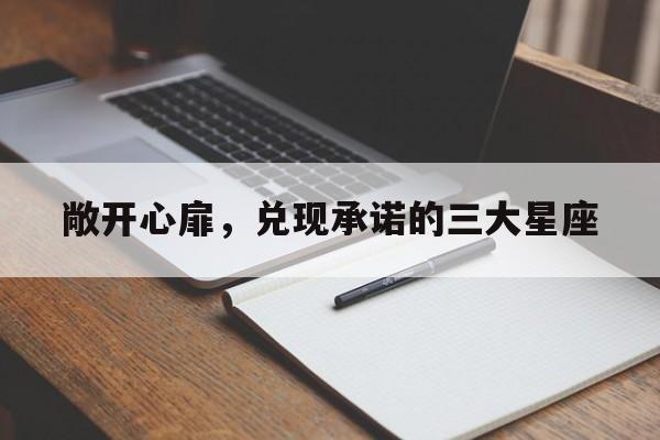 敞开心扉，兑现承诺的三大星座