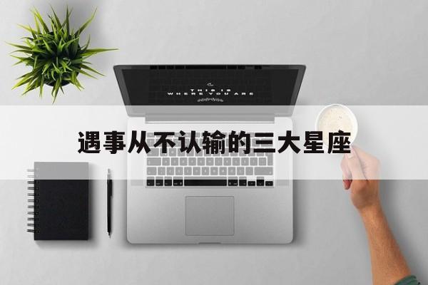 遇事从不认输的三大星座