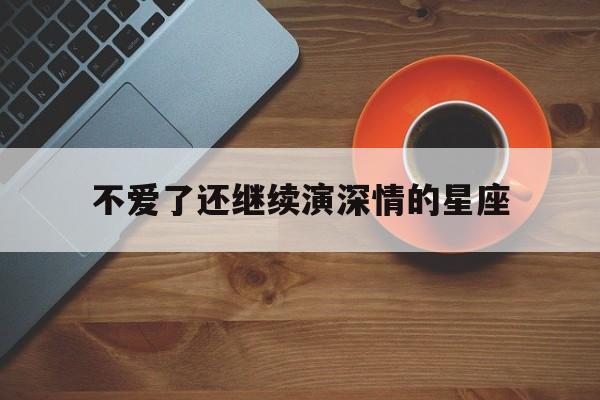 不爱了还继续演深情的星座