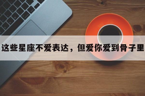 这些星座不爱表达，但爱你爱到骨子里
