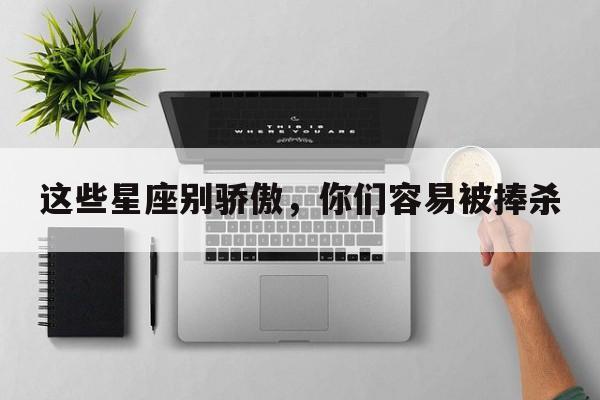 这些星座别骄傲，你们容易被捧杀