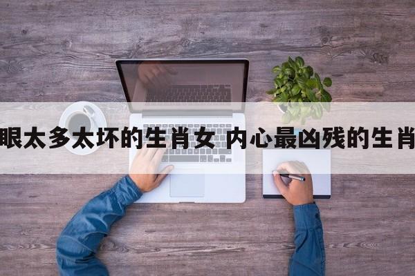 心眼太多太坏的生肖女 内心最凶残的生肖女