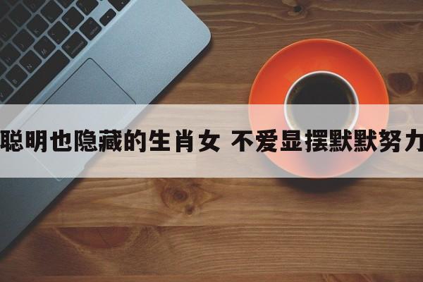 聪明也隐藏的生肖女 不爱显摆默默努力