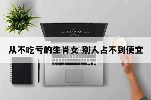 从不吃亏的生肖女 别人占不到便宜