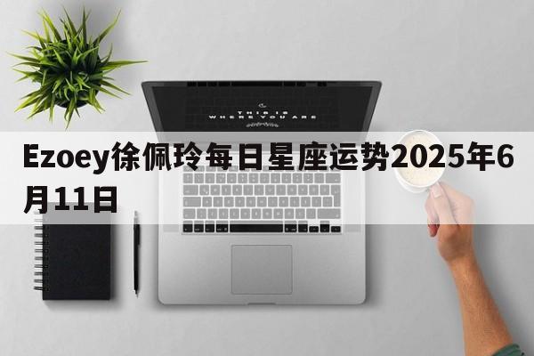 Ezoey徐佩玲每日星座运势2025年6月11日