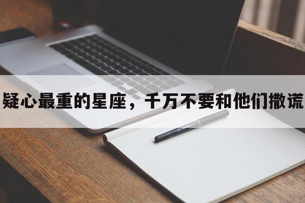 疑心最重的星座，千万不要和他们撒谎