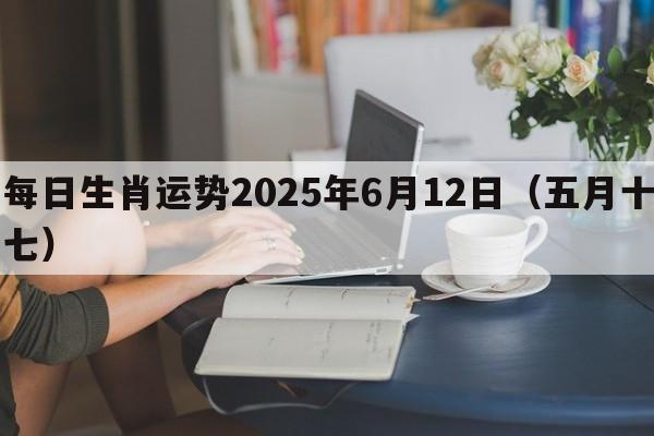 每日生肖运势2025年6月12日（五月十七）
