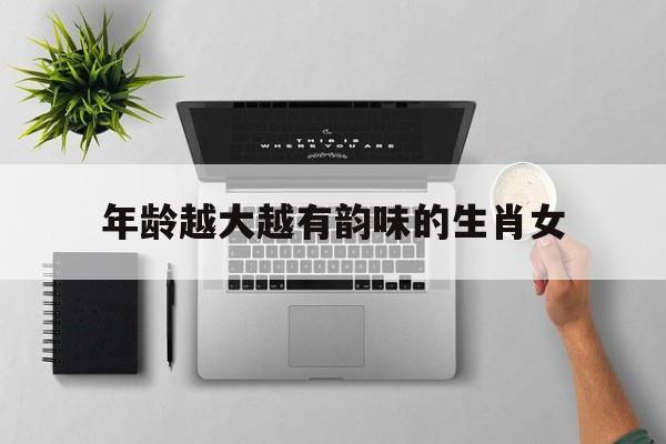 年龄越大越有韵味的生肖女