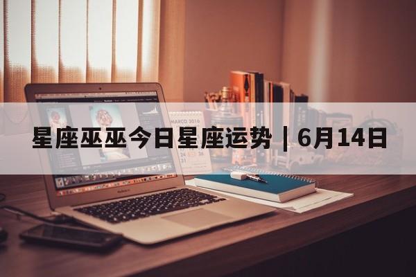 星座巫巫今日星座运势 | 6月14日
