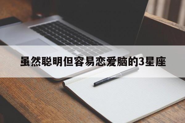 虽然聪明但容易恋爱脑的3星座