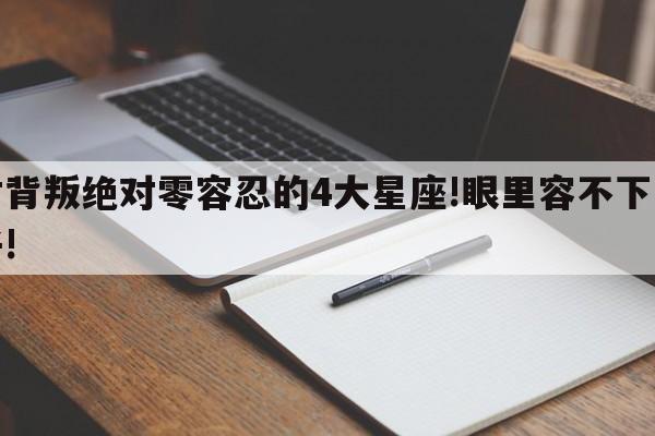 对背叛绝对零容忍的4大星座!眼里容不下沙子!