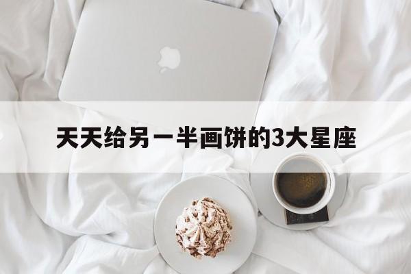 天天给另一半画饼的3大星座
