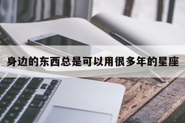 身边的东西总是可以用很多年的星座
