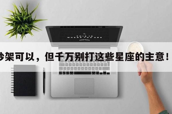 吵架可以，但千万别打这些星座的主意！！
