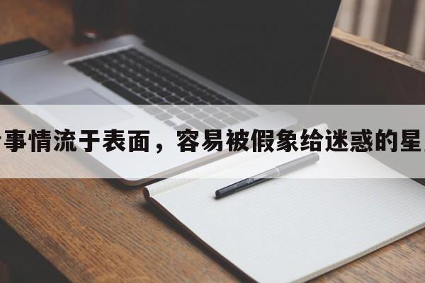 看事情流于表面，容易被假象给迷惑的星座