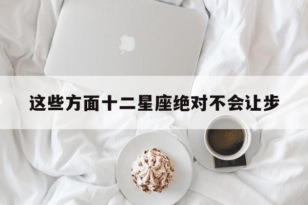 这些方面十二星座绝对不会让步