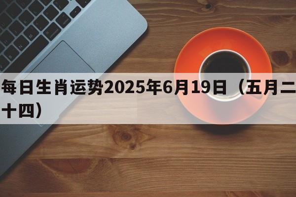 每日生肖运势2025年6月19日（五月二十四）