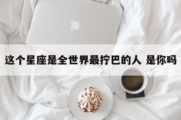 这个星座是全世界最拧巴的人 是你吗