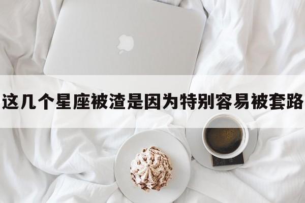这几个星座被渣是因为特别容易被套路