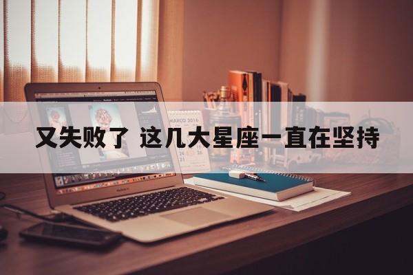 又失败了 这几大星座一直在坚持