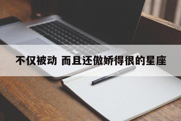 不仅被动 而且还傲娇得很的星座