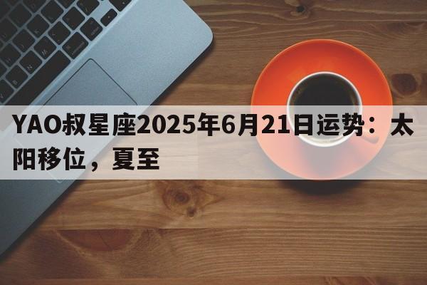 YAO叔星座2025年6月21日运势：太阳移位，夏至