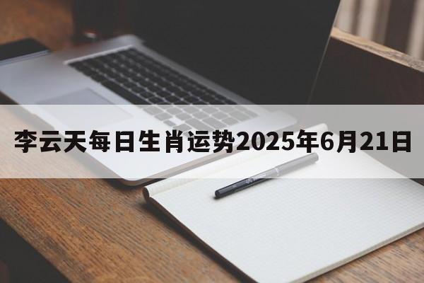 李云天每日生肖运势2025年6月21日