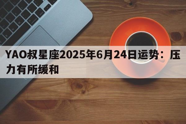 YAO叔星座2025年6月24日运势：压力有所缓和